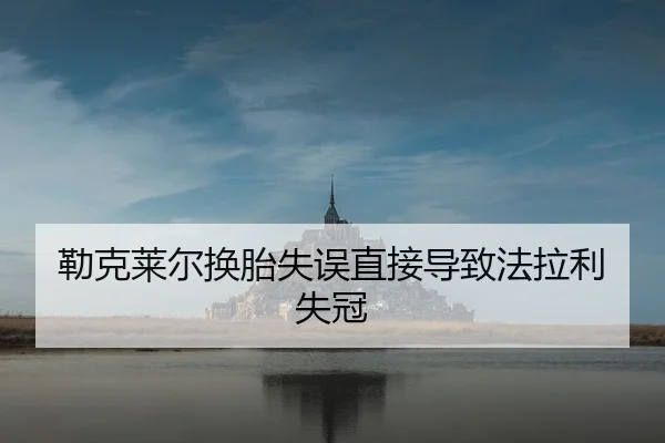 勒克莱尔换胎失误直接导致法拉利失冠